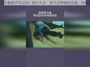 拨萝卜不盖被子可以吗？图片大全：孩子这样做的危害，你知道吗？