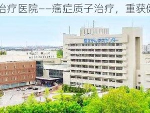 日本特殊治疗医院——癌症质子治疗，重获健康新希望