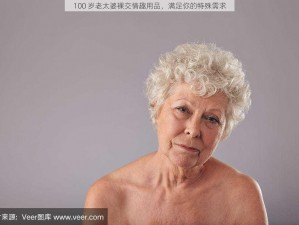 100 岁老太婆裸交情趣用品，满足你的特殊需求