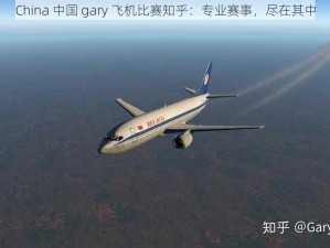 China 中国 gary 飞机比赛知乎：专业赛事，尽在其中