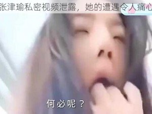 张津瑜私密视频泄露，她的遭遇令人痛心