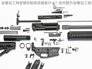 51 金属加工网老狼的秘密武器是什么？如何提升金属加工效率？