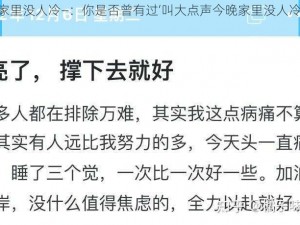 叫大点声今晚家里没人冷—：你是否曾有过‘叫大点声今晚家里没人冷’这样的冲动与感受呢？