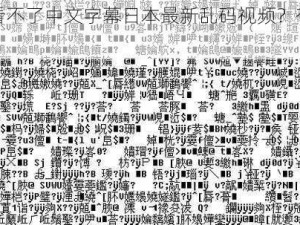 为什么看不了中文字幕日本最新乱码视频？有哪些解决方法？