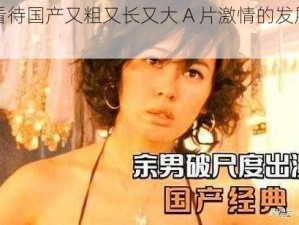 如何看待国产又粗又长又大 A 片激情的发展趋势？