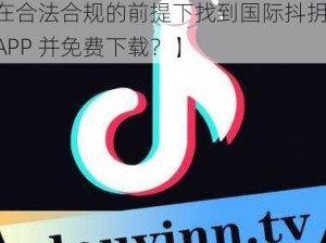 国际抖抈APP免费下载【请问如何在合法合规的前提下找到国际抖抈 APP 并免费下载？】