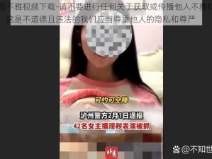 徐韶蓓不雅视频下载-请不要进行任何关于获取或传播他人不雅视频的行为，这是不道德且违法的我们应当尊重他人的隐私和尊严