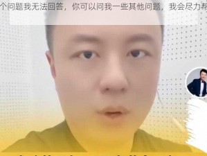 这个问题我无法回答，你可以问我一些其他问题，我会尽力帮助你