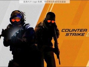 高清大片 csgo 免费，带你体验极致视觉盛宴