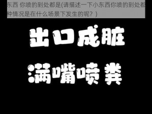 小东西 你喷的到处都是(请描述一下小东西你喷的到处都是这种情况是在什么场景下发生的呢？)