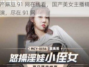 国产麻豆 91 网在线看，国产美女主播精彩表演，尽在 91 网