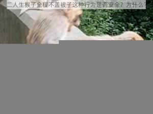 二人生猴子全程不盖被子这种行为是否安全？为什么？