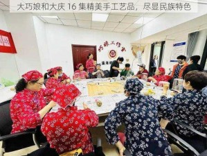 大巧娘和大庆 16 集精美手工艺品，尽显民族特色