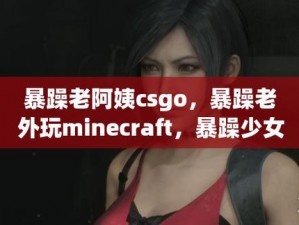 暴躁老阿姨 csgo 剧：为何她如此暴躁？如何解决？