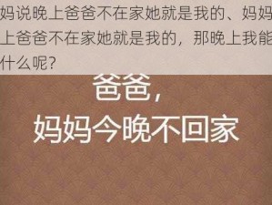 妈妈说晚上爸爸不在家她就是我的、妈妈说晚上爸爸不在家她就是我的，那晚上我能做些什么呢？