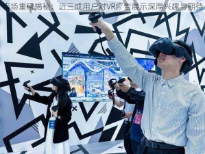 市场重磅揭秘：近三成用户对VR广告展示深厚兴趣与期待