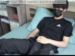 彩虹男GARY2022、彩虹男 GARY2022 是如何在生活中展现独特魅力的呢？