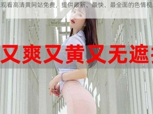 在线观看高清黄网站免费，提供最新、最快、最全面的色情视频资源