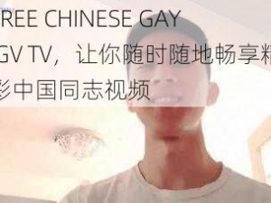 FREE CHINESE GAY GV TV，让你随时随地畅享精彩中国同志视频