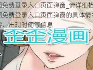 歪歪漫画免费登录入口页面弹窗_请详细描述一下歪歪漫画免费登录入口页面弹窗的具体情况，包括弹窗内容、出现时间等信息