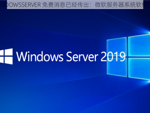 日本 WINDOWSSERVER 免费消息已经传出：微软服务器系统软件免费提供