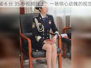 张津瑜 6 分 35 秒视频线上：一场惊心动魄的视觉盛宴