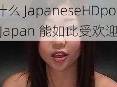 为什么 JapaneseHDpomo xx Japan 能如此受欢迎？