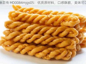 麻花传 MD0084mjgs05：优质原材料，口感酥脆，美味可口