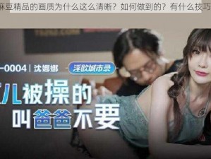 麻豆精品的画质为什么这么清晰？如何做到的？有什么技巧？