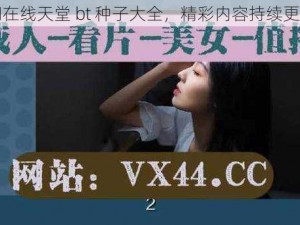 热门在线天堂 bt 种子大全，精彩内容持续更新中