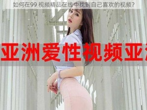 如何在99 视频精品在线中找到自己喜欢的视频？