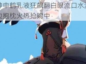 原神申鹤乳液狂飙翻白眼流口水游戏周边抱枕火热抢购中