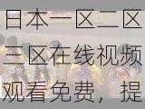 日本一区二区三区在线视频观看免费，提供海量高清无码影片，满足不同用户口味