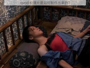 qvod 伦理片是如何制作出来的？