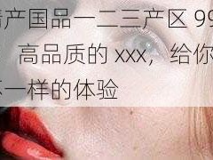 精产国品一二三产区 9977：高品质的 xxx，给你不一样的体验