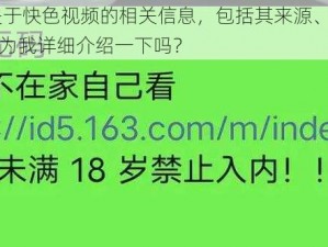 快色视频 我想了解关于快色视频的相关信息，包括其来源、传播渠道及法律后果等方面的内容，你能为我详细介绍一下吗？