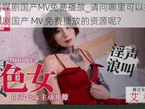 麻花传媒剧国产MV免费播放_请问哪里可以找到麻花传媒剧国产 MV 免费播放的资源呢？