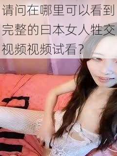 请问在哪里可以看到完整的曰本女人牲交视频视频试看？