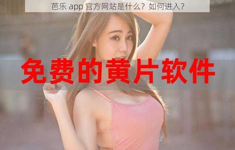 芭乐 app 官方网站是什么？如何进入？