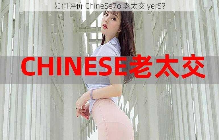 如何评价 ChineSe7o 老太交 yerS？