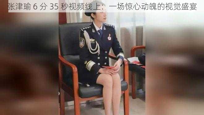 张津瑜 6 分 35 秒视频线上：一场惊心动魄的视觉盛宴