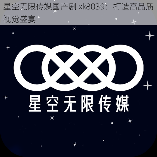 星空无限传媒国产剧 xk8039：打造高品质视觉盛宴