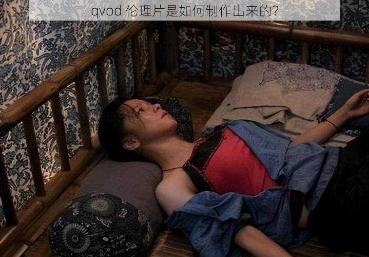 qvod 伦理片是如何制作出来的？