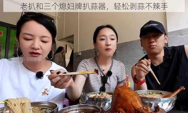 老扒和三个熄妇牌扒蒜器，轻松剥蒜不辣手