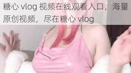 糖心 vlog 视频在线观看入口，海量原创视频，尽在糖心 vlog