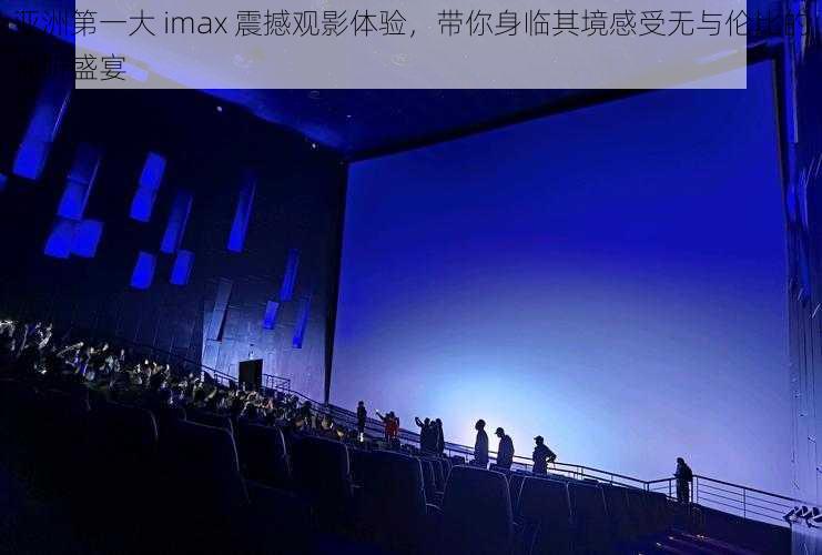 亚洲第一大 imax 震撼观影体验，带你身临其境感受无与伦比的视听盛宴