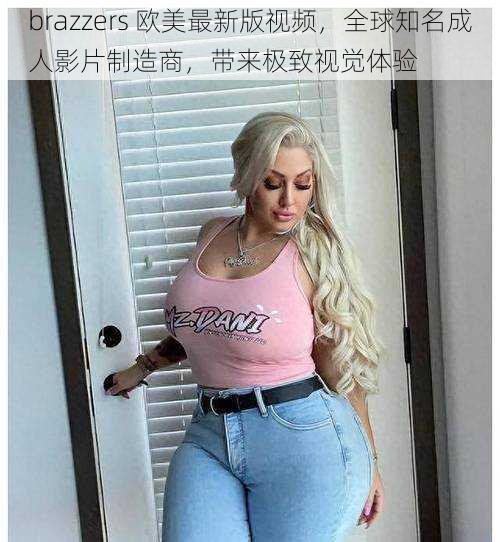 brazzers 欧美最新版视频，全球知名成人影片制造商，带来极致视觉体验