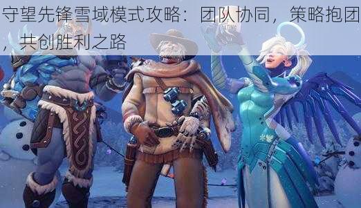 守望先锋雪域模式攻略：团队协同，策略抱团，共创胜利之路