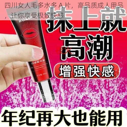 四川女人毛多水多 A 片，高品质成人用品，让你享受极致快感