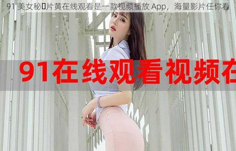 91 美女秘️片黄在线观看是一款视频播放 App，海量影片任你看